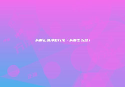 茶的正确冲泡方法「茶要怎么泡」