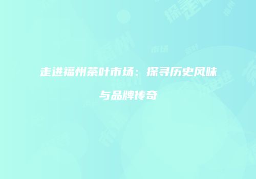 走进福州茶叶市场：探寻历史风味与品牌传奇