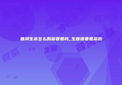 普洱生茶怎么喝需要煮吗_生普需要煮茶吗