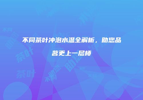 不同茶叶冲泡水温全解析，助您品茗更上一层楼