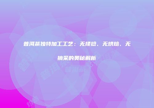 普洱茶独特加工工艺：无揉捻、无烘焙、无摘采的奥秘解析