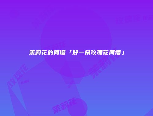 茉莉花的简谱「好一朵玫瑰花简谱」