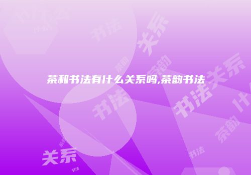 茶和书法有什么关系吗,茶韵书法