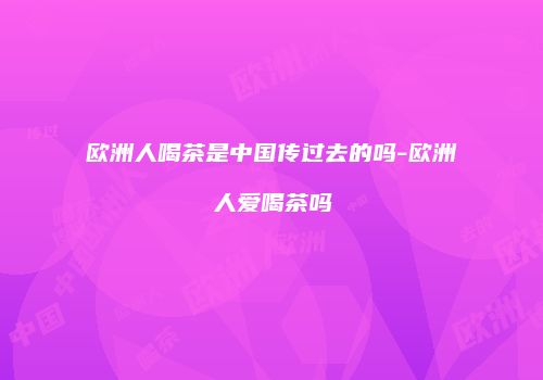 欧洲人喝茶是中国传过去的吗-欧洲人爱喝茶吗
