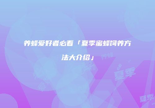 养蜂爱好者必看「夏季蜜蜂饲养方法大介绍」