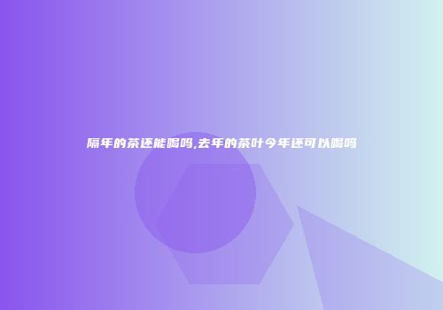 隔年的茶还能喝吗,去年的茶叶今年还可以喝吗