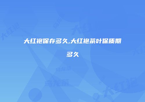 大红袍保存多久,大红袍茶叶保质期多久