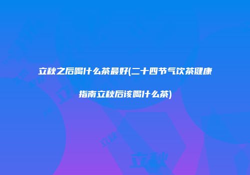立秋之后喝什么茶最好(二十四节气饮茶健康指南立秋后该喝什么茶)