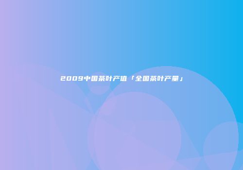 2009中国茶叶产值「全国茶叶产量」