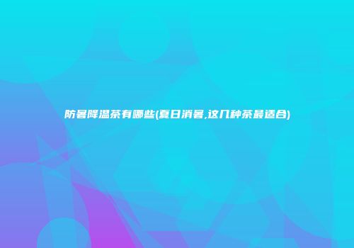 防暑降温茶有哪些(夏日消暑,这几种茶最适合)