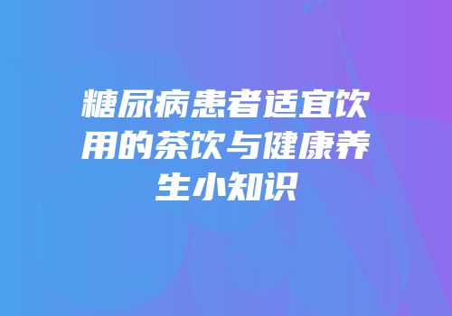 糖尿病患者适宜饮用的茶饮与健康养生小知识