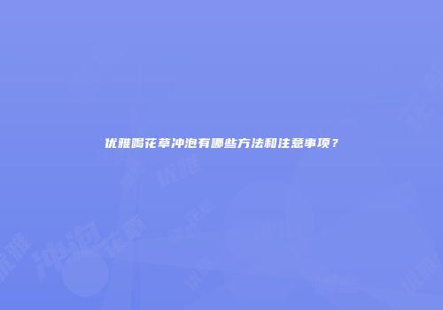 优雅喝花草冲泡有哪些方法和注意事项？