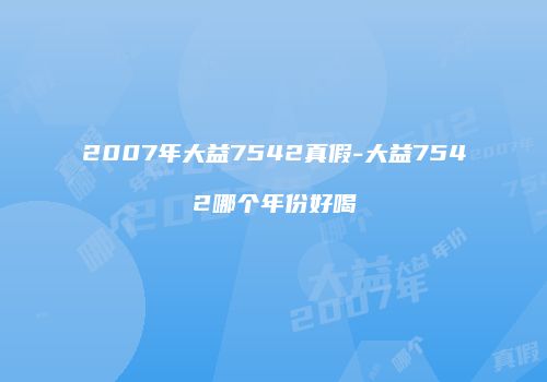 2007年大益7542真假-大益7542哪个年份好喝