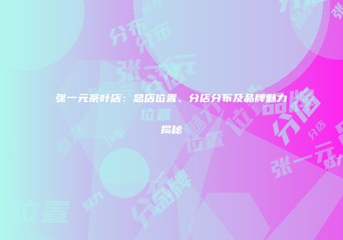 张一元茶叶店：总店位置、分店分布及品牌魅力揭秘