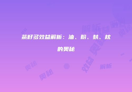 茶籽多效益解析：油、粉、麸、枕的奥秘