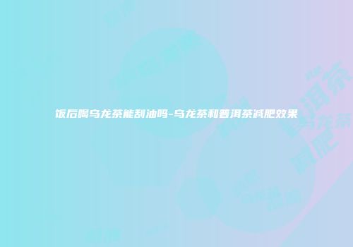 饭后喝乌龙茶能刮油吗-乌龙茶和普洱茶减肥效果