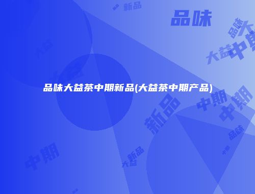 品味大益茶中期新品(大益茶中期产品)