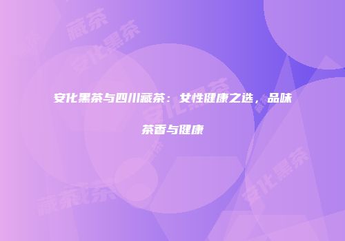 安化黑茶与四川藏茶：女性健康之选，品味茶香与健康