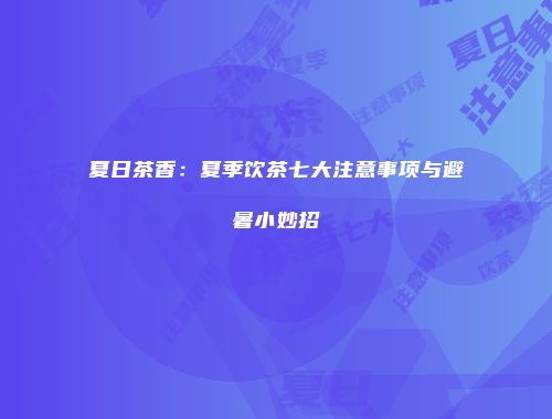 夏日茶香：夏季饮茶七大注意事项与避暑小妙招