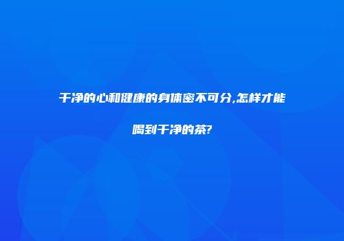 干净的心和健康的身体密不可分,怎样才能喝到干净的茶?