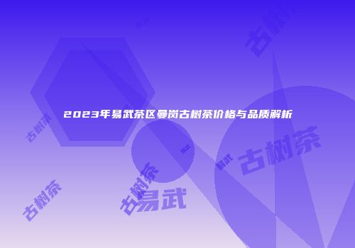 2023年易武茶区曼岗古树茶价格与品质解析