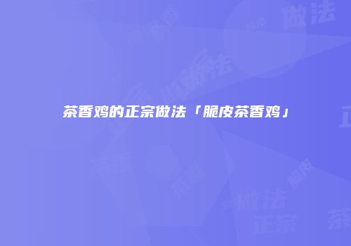茶香鸡的正宗做法「脆皮茶香鸡」