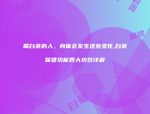 喝白茶的人，身体会发生这些变化,白茶保健功能四大功效详解
