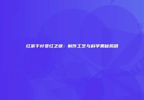 红茶干叶变红之谜：制作工艺与科学奥秘揭晓