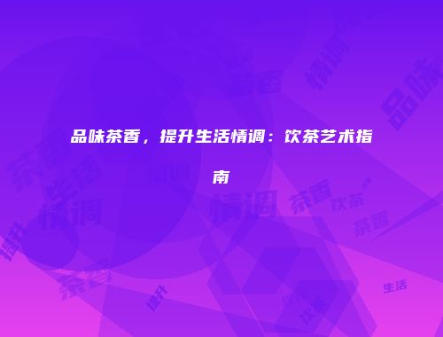 品味茶香，提升生活情调：饮茶艺术指南