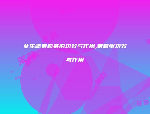 女生喝茉莉茶的功效与作用,茉莉粥功效与作用