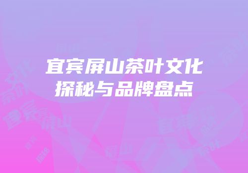 宜宾屏山茶叶文化探秘与品牌盘点