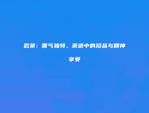 岩茶：香气独特，茶道中的珍品与精神享受