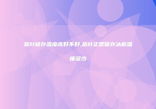 茶叶储存温度高好不好,茶叶正常保存冰柜温度多少