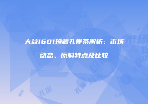 大益1601珍藏孔雀茶解析：市场动态、原料特点及比较