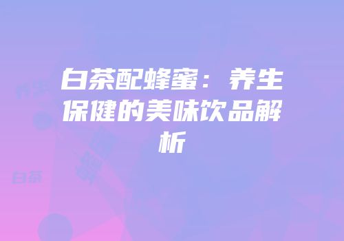 白茶配蜂蜜：养生保健的美味饮品解析