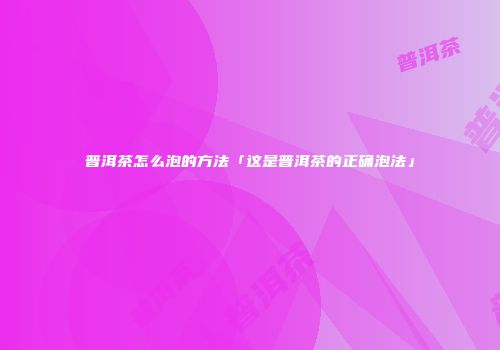 普洱茶怎么泡的方法「这是普洱茶的正确泡法」