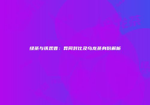 绿茶与铁观音：异同对比及乌龙茶身份解析