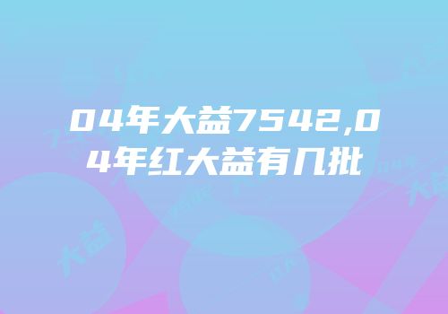 04年大益7542,04年红大益有几批