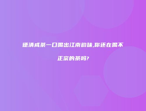 德清咸茶一口喝出江南韵味,你还在喝不正宗的茶吗?