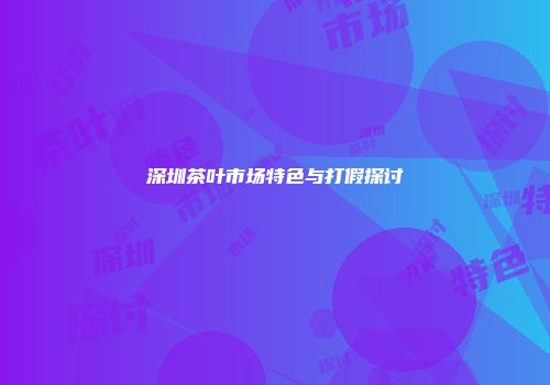 深圳茶叶市场特色与打假探讨