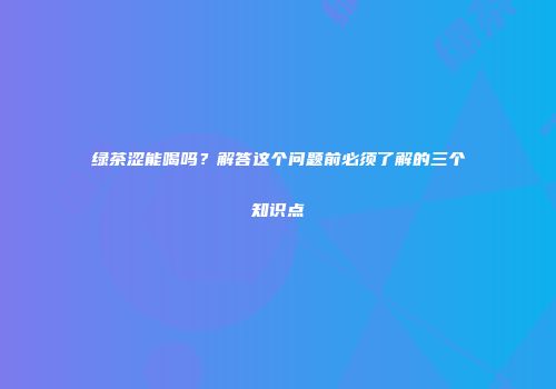 绿茶涩能喝吗？解答这个问题前必须了解的三个知识点