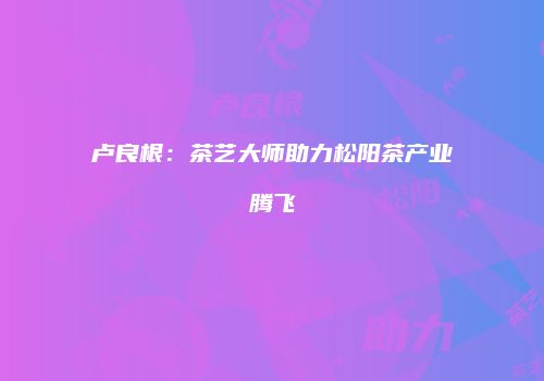 卢良根：茶艺大师助力松阳茶产业腾飞