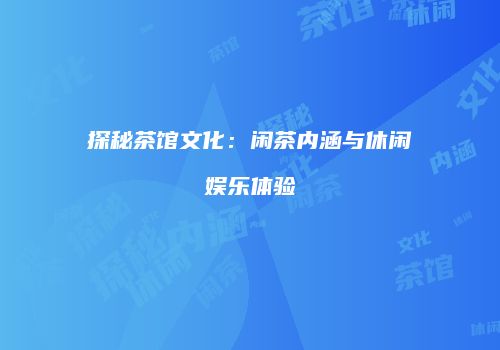 探秘茶馆文化：闲茶内涵与休闲娱乐体验
