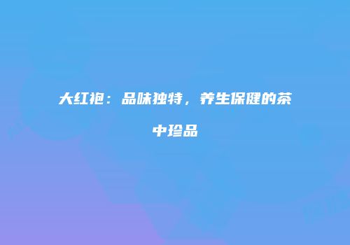 大红袍：品味独特，养生保健的茶中珍品