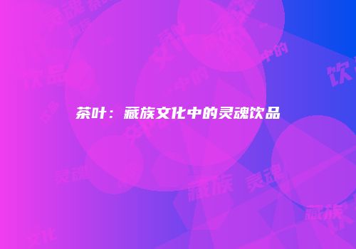 茶叶：藏族文化中的灵魂饮品