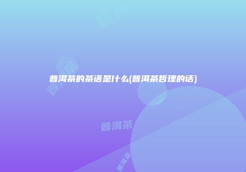 普洱茶的茶语是什么(普洱茶哲理的话)