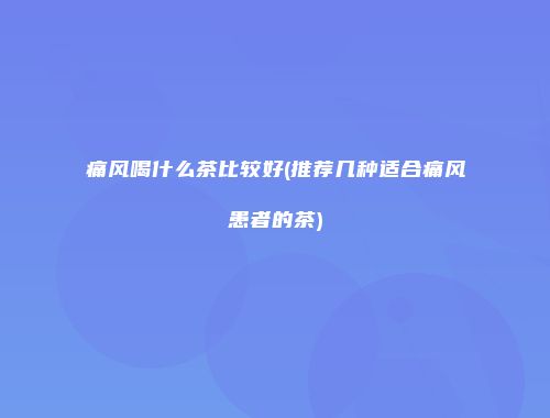 痛风喝什么茶比较好(推荐几种适合痛风患者的茶)