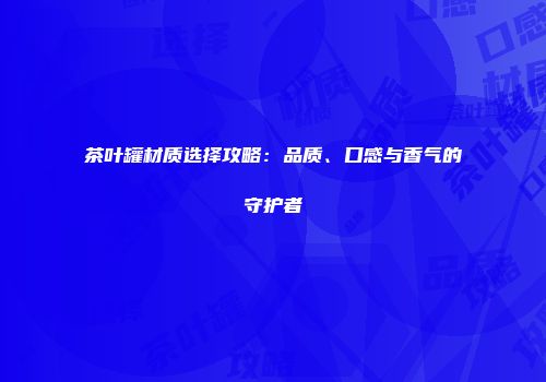 茶叶罐材质选择攻略：品质、口感与香气的守护者