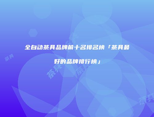 全自动茶具品牌前十名排名榜「茶具最好的品牌排行榜」