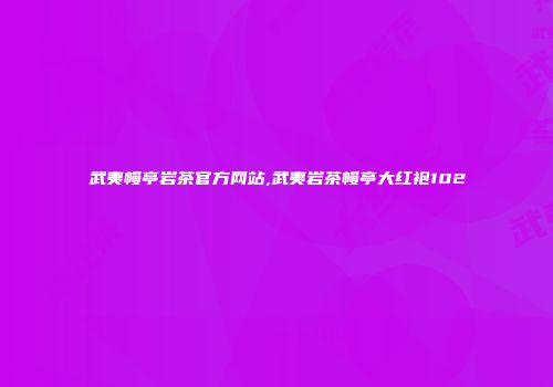 武夷幔亭岩茶官方网站,武夷岩茶幔亭大红袍102